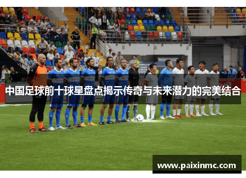 中国足球前十球星盘点揭示传奇与未来潜力的完美结合