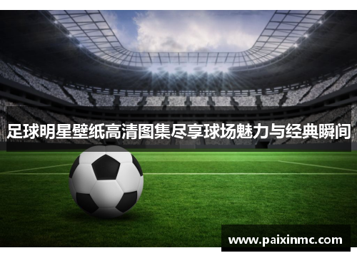 足球明星壁纸高清图集尽享球场魅力与经典瞬间