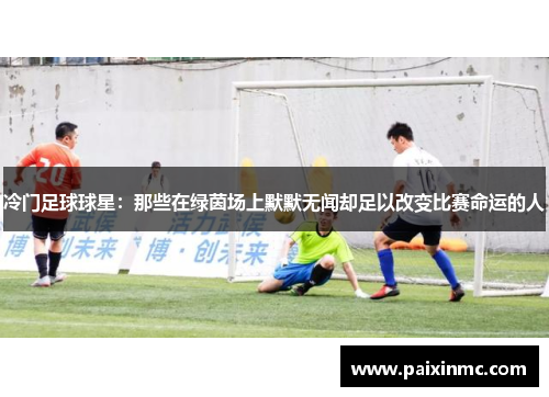冷门足球球星：那些在绿茵场上默默无闻却足以改变比赛命运的人