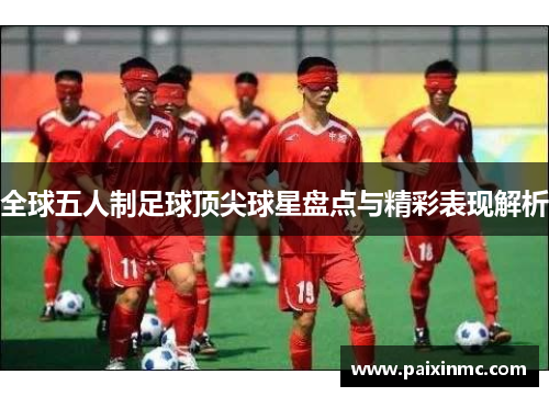 全球五人制足球顶尖球星盘点与精彩表现解析