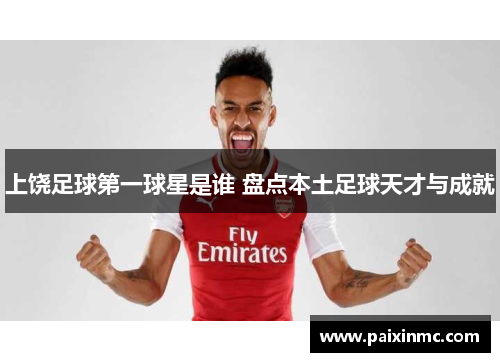 上饶足球第一球星是谁 盘点本土足球天才与成就