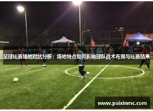 足球比赛场地对抗分析：场地特点如何影响球队战术布置与比赛结果