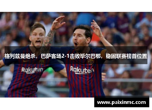 格列兹曼绝杀，巴萨客场2-1击败毕尔巴鄂，稳固联赛榜首位置