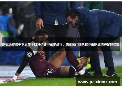 欧冠决赛将于下周在土耳其伊斯坦布尔举行，两支豪门球队将冲击欧洲顶级足球荣耀