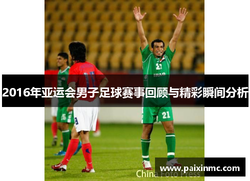 2016年亚运会男子足球赛事回顾与精彩瞬间分析